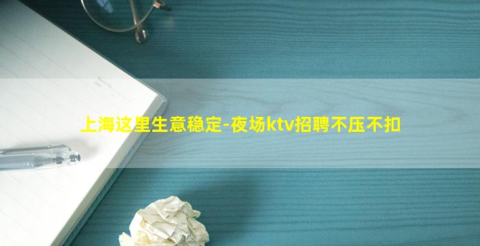 上海这里生意稳定-夜场ktv招聘不压不扣