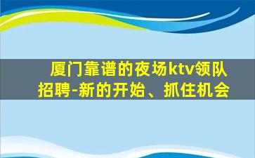 厦门靠谱的夜场ktv领队招聘-新的开始、抓住机会