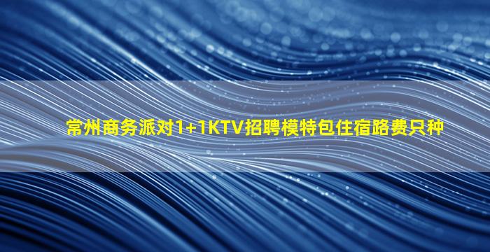常州商务派对1+1KTV招聘模特包住宿路费只种